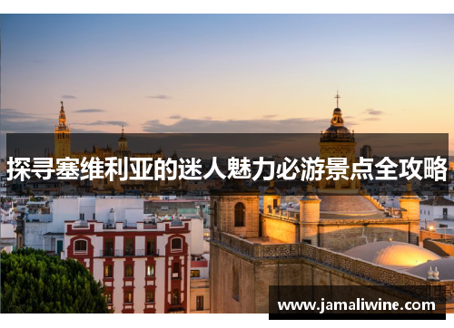 探寻塞维利亚的迷人魅力必游景点全攻略