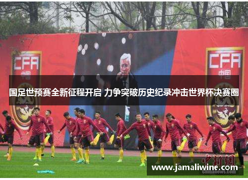 国足世预赛全新征程开启 力争突破历史纪录冲击世界杯决赛圈