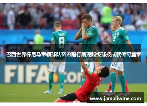 巴西世界杯尼马带领球队奋勇前行展现超级球技成就传奇篇章