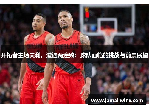 开拓者主场失利，遭遇两连败：球队面临的挑战与前景展望