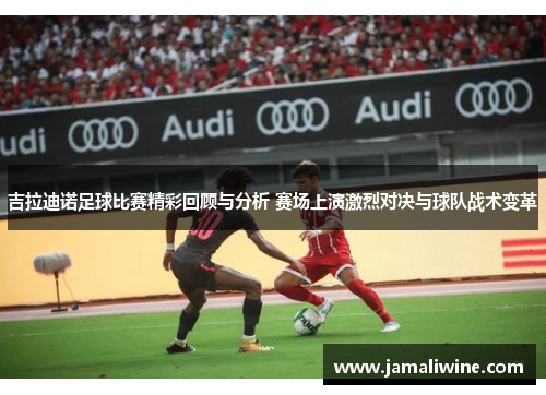吉拉迪诺足球比赛精彩回顾与分析 赛场上演激烈对决与球队战术变革