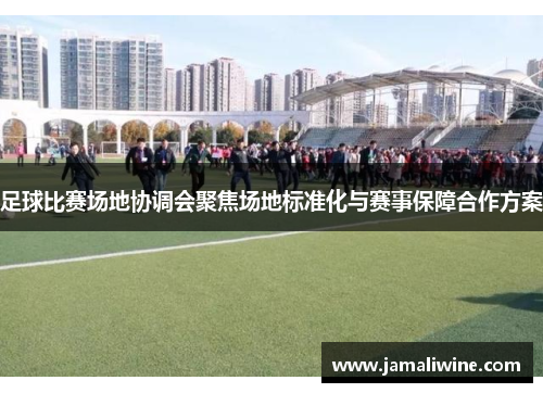 足球比赛场地协调会聚焦场地标准化与赛事保障合作方案