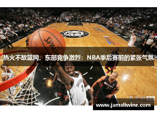 热火不敌篮网，东部竞争激烈：NBA季后赛前的紧张气氛