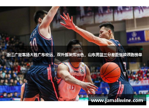 浙江广厦客场大胜广东宏远，双外援发挥出色，山东男篮三分差距继续领跑榜单