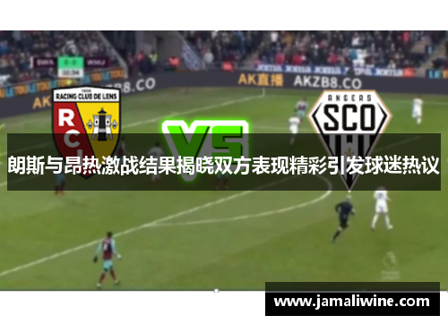 朗斯与昂热激战结果揭晓双方表现精彩引发球迷热议