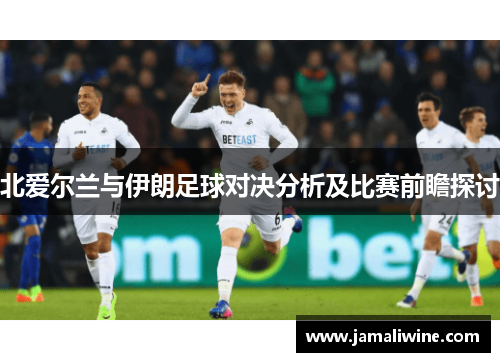 北爱尔兰与伊朗足球对决分析及比赛前瞻探讨