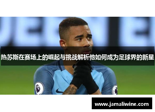 热苏斯在赛场上的崛起与挑战解析他如何成为足球界的新星