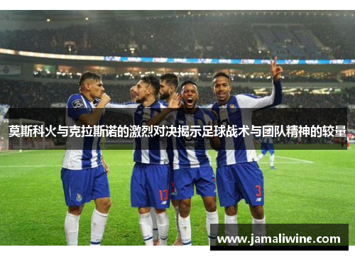 莫斯科火与克拉斯诺的激烈对决揭示足球战术与团队精神的较量