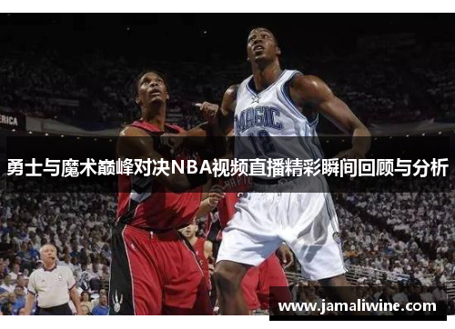 勇士与魔术巅峰对决NBA视频直播精彩瞬间回顾与分析