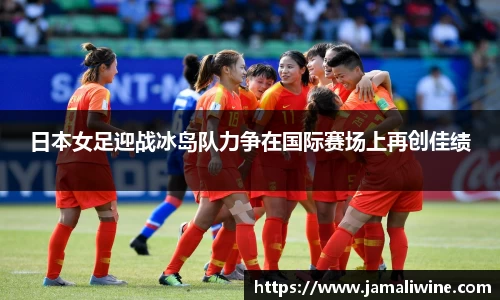 悟空体育日本女足迎战冰岛队力争在国际赛场上再创佳绩