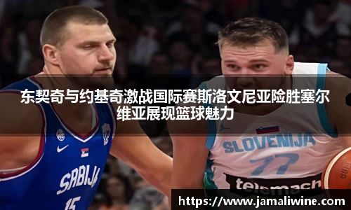 悟空体育东契奇与约基奇激战国际赛斯洛文尼亚险胜塞尔维亚展现篮球魅力